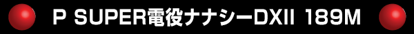 P SUPER電役ナナシーDX2 189M