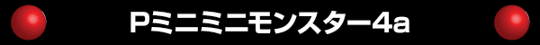 Pミニミニモンスター4a