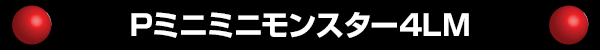 Pミニミニモンスター4LM