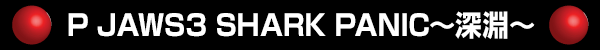 P JAWS3 SHARK PANIC～深淵～