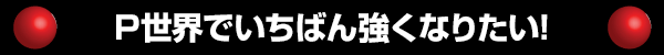 P世界でいちばん強くなりたい!