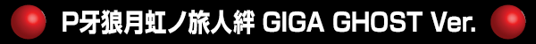 P牙狼月虹ノ旅人絆 GIGA GHOST Ver.