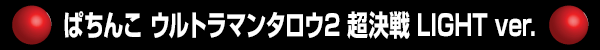 ぱちんこ ウルトラマンタロウ2 超決戦 LIGHT ver.