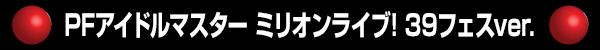 PFアイドルマスター ミリオンライブ! 39フェスver.