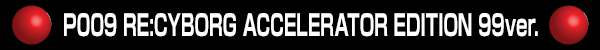 P009 RE:CYBORG ACCELERATOR EDITION 99ver.
