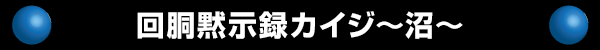 回胴黙示録カイジ～沼～