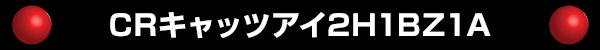CRキャッツアイ2H1BZ1A