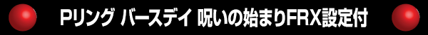 Pリング バースデイ 呪いの始まりFRX設定付