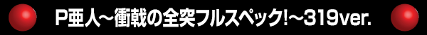 P亜人～衝戟の全突フルスペック!～319ver.