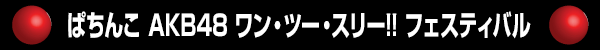 ぱちんこAKB48ワン・ツー・スリー!!フェスティバル
