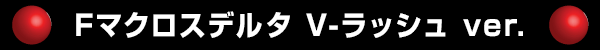 Fマクロスデルタ V‐ラッシュ ver.
