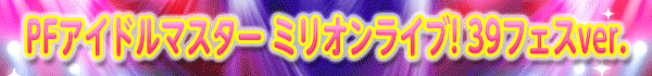PFアイドルマスター ミリオンライブ! 39フェスver.