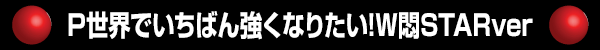 P世界でいちばん強くなりたい!W悶STARver
