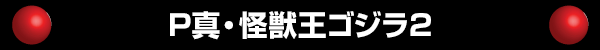 P真・怪獣王ゴジラ2