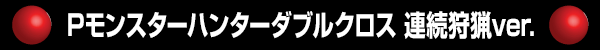 Pモンスターハンターダブルクロス 連続狩猟ver.
