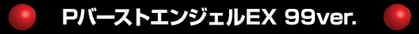 PバーストエンジェルEX 99Ver.