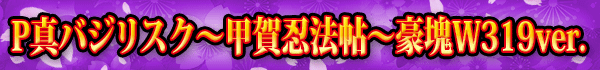 P真バジリスク～甲賀忍法帖～豪塊W319ver.