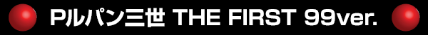 Pルパン三世 THE FIRST 99ver.