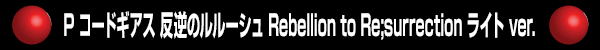 P コードギアス 反逆のルルーシュ Rebellion to Re;surrection ライト ver.