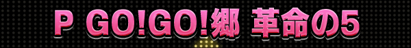 P GO!GO!郷 革命の5