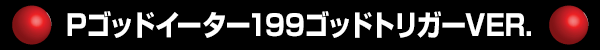 Pゴッドイーター199ゴッドトリガーVER.
