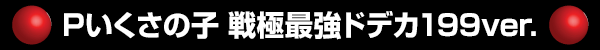 Pいくさの子 戦極最強ドデカ199ver.