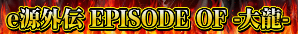 e源外伝 EPISODE OF ‐大龍‐