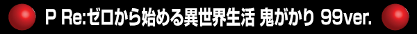 P Re:ゼロから始める異世界生活 鬼がかり 99ver.