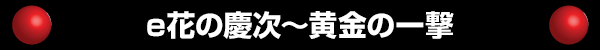 e花の慶次～黄金の一撃