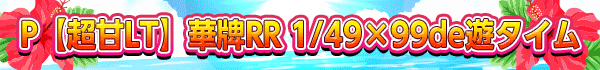 P【超甘LT】華牌RR 1/49×99de遊タイム