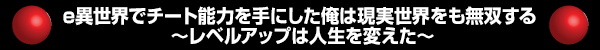e異世界でチート能力を手にした俺は現実世界をも無双する ~レベルアップは人生を変えた~