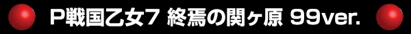 P戦国乙女7 終焉の関ヶ原 99ver.