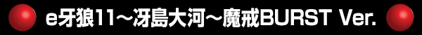 e牙狼11～冴島大河～魔戒BURST Ver.