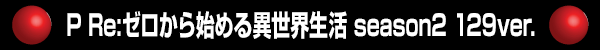 P Re:ゼロから始める異世界生活 season2 129ver.