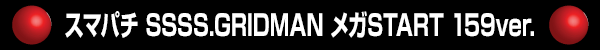 スマパチ SSSS.GRIDMAN メガSTART 159ver.