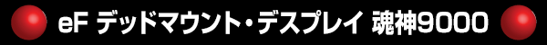 eF デッドマウント・デスプレイ 魂神9000