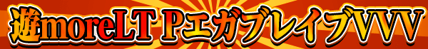 遊moreLT PエガブレイブVVV