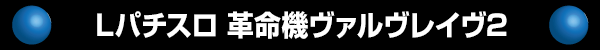Lパチスロ 革命機ヴァルヴレイヴ2