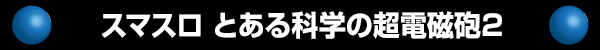 スマスロ とある科学の超電磁砲2