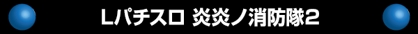 Lパチスロ 炎炎ノ消防隊2