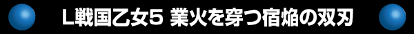 L戦国乙女5 業火を穿つ宿焔の双刃